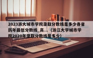 2023浙大城市学院录取分数线是多少各省历年最低分数线_高...（浙江大学城市学院2020年录取分数线是多少）