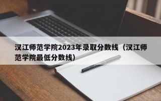 汉江师范学院2023年录取分数线（汉江师范学院最低分数线）