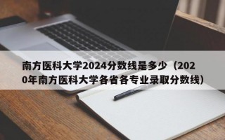 南方医科大学2024分数线是多少（2020年南方医科大学各省各专业录取分数线）