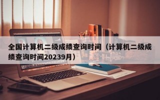 全国计算机二级成绩查询时间（计算机二级成绩查询时间20239月）