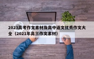 2023高考作文素材及高中语文优秀作文大全（2021年高三作文素材）