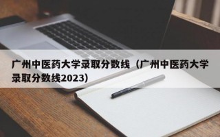 广州中医药大学录取分数线（广州中医药大学录取分数线2023）