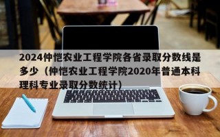 2024仲恺农业工程学院各省录取分数线是多少（仲恺农业工程学院2020年普通本科理科专业录取分数统计）