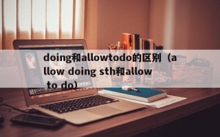 doing和allowtodo的区别（allow doing sth和allow to do）