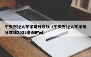 中央财经大学考研分数线（中央财经大学考研分数线2023查询时间）