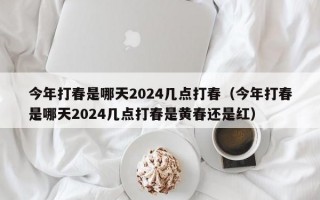 今年打春是哪天2024几点打春（今年打春是哪天2024几点打春是黄春还是红）