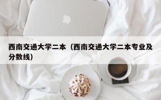 西南交通大学二本（西南交通大学二本专业及分数线）