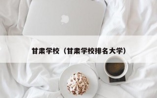 甘肃学校（甘肃学校排名大学）