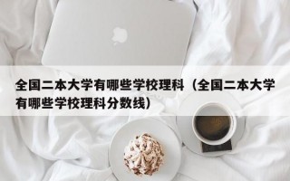 全国二本大学有哪些学校理科（全国二本大学有哪些学校理科分数线）