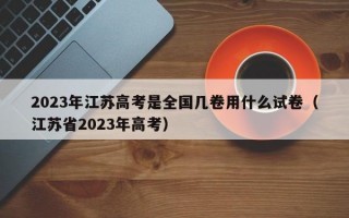 2023年江苏高考是全国几卷用什么试卷（江苏省2023年高考）