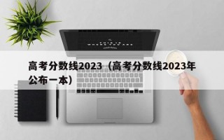 高考分数线2023（高考分数线2023年公布一本）