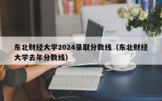 东北财经大学2024录取分数线（东北财经大学去年分数线）