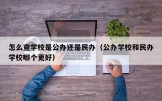 怎么查学校是公办还是民办（公办学校和民办学校哪个更好）