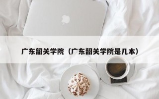 广东韶关学院（广东韶关学院是几本）