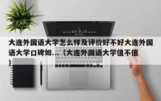 大连外国语大学怎么样及评价好不好大连外国语大学口碑如...（大连外国语大学值不值）