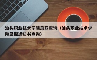 汕头职业技术学院录取查询（汕头职业技术学院录取通知书查询）