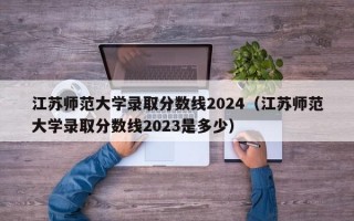 江苏师范大学录取分数线2024（江苏师范大学录取分数线2023是多少）