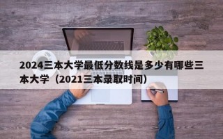 2024三本大学最低分数线是多少有哪些三本大学（2021三本录取时间）