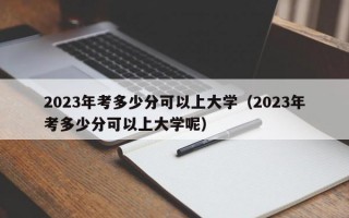 2023年考多少分可以上大学（2023年考多少分可以上大学呢）