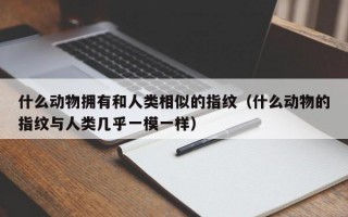 什么动物拥有和人类相似的指纹（什么动物的指纹与人类几乎一模一样）