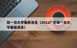 双一流大学最新消息（2022广东双一流大学最新消息）