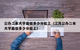 公办二本大学最低多少分能上（江苏公办二本大学最低多少分能上）