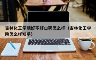 吉林化工学院好不好口碑怎么样（吉林化工学院怎么样知乎）