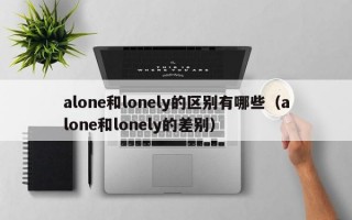 alone和lonely的区别有哪些（alone和lonely的差别）