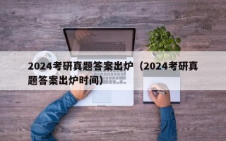 2024考研真题答案出炉（2024考研真题答案出炉时间）