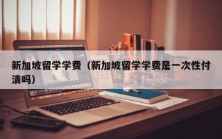 新加坡留学学费（新加坡留学学费是一次性付清吗）