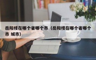 岳阳楼在哪个省哪个市（岳阳楼在哪个省哪个市 城市）