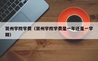 贺州学院学费（贺州学院学费是一年还是一学期）