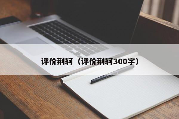 评价荆轲（评价荆轲300字）-第1张图片