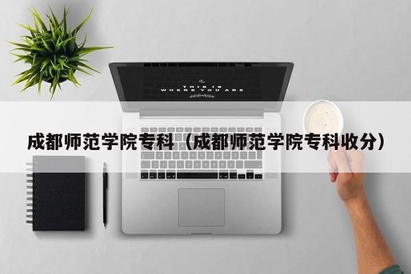 成都师范学院专科（成都师范学院专科收分）-第1张图片