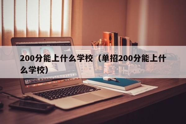 200分能上什么学校（单招200分能上什么学校）-第1张图片