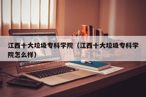 江西十大垃圾专科学院（江西十大垃圾专科学院怎么样）-第1张图片