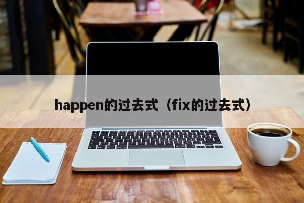 happen的过去式（fix的过去式）-第1张图片