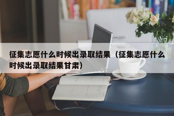 征集志愿什么时候出录取结果（征集志愿什么时候出录取结果甘肃）-第1张图片