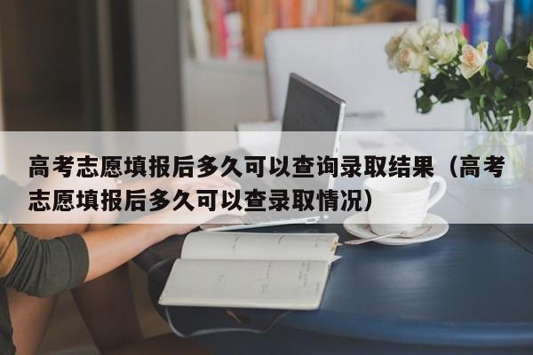 高考志愿填报后多久可以查询录取结果（高考志愿填报后多久可以查录取情况）-第1张图片