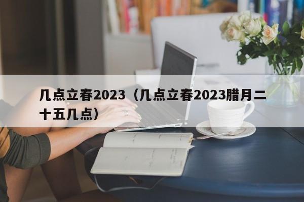 几点立春2023（几点立春2023腊月二十五几点）-第1张图片