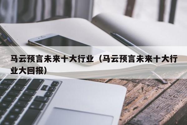 马云预言未来十大行业（马云预言未来十大行业大回报）-第1张图片