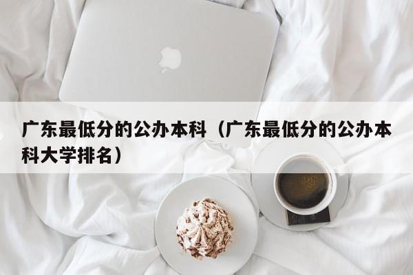 广东最低分的公办本科（广东最低分的公办本科大学排名）-第1张图片