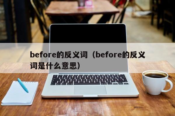 before的反义词（before的反义词是什么意思）-第1张图片