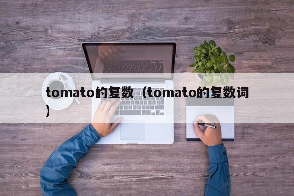 tomato的复数（tomato的复数词）-第1张图片