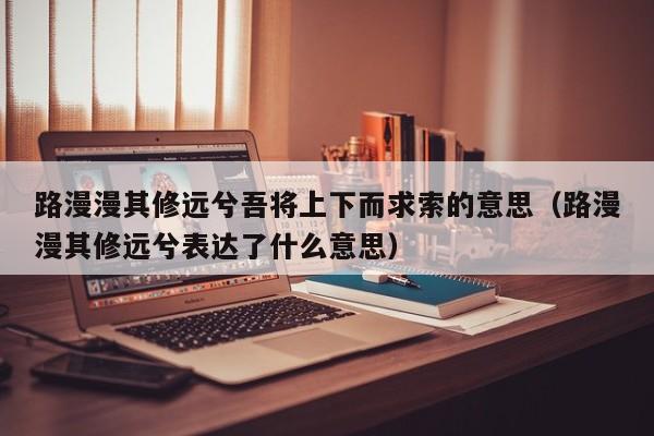 路漫漫其修远兮吾将上下而求索的意思（路漫漫其修远兮表达了什么意思）-第1张图片