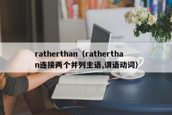 ratherthan（ratherthan连接两个并列主语,谓语动词）-第1张图片