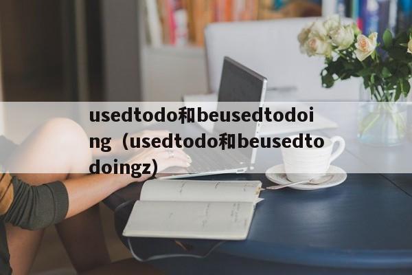 usedtodo和beusedtodoing（usedtodo和beusedtodoingz）-第1张图片