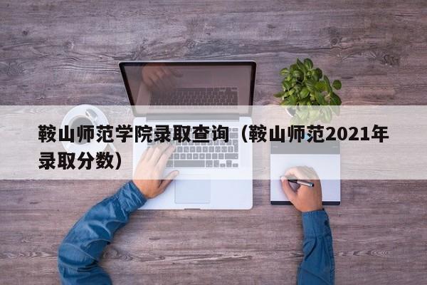 鞍山师范学院录取查询（鞍山师范2021年录取分数）-第1张图片