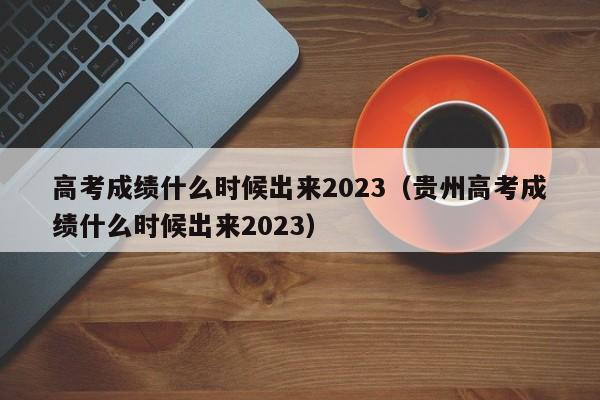 高考成绩什么时候出来2023（贵州高考成绩什么时候出来2023）-第1张图片