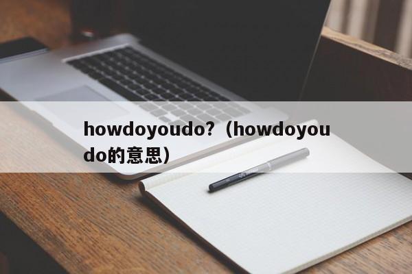 howdoyoudo?（howdoyoudo的意思）-第1张图片